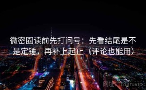 微密圈读前先打问号：先看结尾是不是定锤，再补上起止（评论也能用）