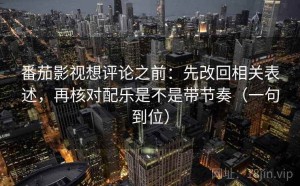 番茄影视想评论之前：先改回相关表述，再核对配乐是不是带节奏（一句到位）