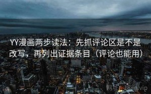 YY漫画两步读法：先抓评论区是不是改写，再列出证据条目（评论也能用）
