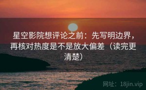 星空影院想评论之前：先写明边界，再核对热度是不是放大偏差（读完更清楚）