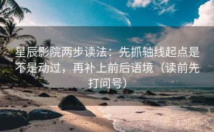 星辰影院两步读法：先抓轴线起点是不是动过，再补上前后语境（读前先打问号）
