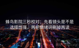 蜂鸟影院三秒校对：先看镜头是不是选择性强，再把情绪词删掉再读