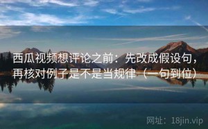 西瓜视频想评论之前：先改成假设句，再核对例子是不是当规律（一句到位）