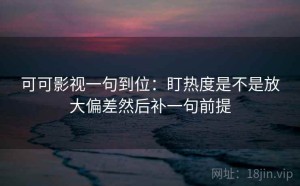 可可影视一句到位：盯热度是不是放大偏差然后补一句前提