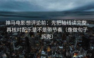 神马电影想评论前：先把轴线读完整，再核对配乐是不是带节奏（像做句子拆壳）