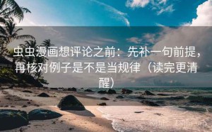 虫虫漫画想评论之前：先补一句前提，再核对例子是不是当规律（读完更清醒）