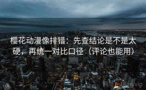 樱花动漫像排错：先查结论是不是太硬，再统一对比口径（评论也能用）