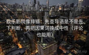 欧乐影院像排错：先查导语是不是先下判断，再把因果词换成中性（评论也能用）