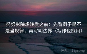 努努影院想转发之前：先看例子是不是当规律，再写明边界（写作也能用）