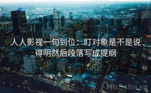 人人影视一句到位：盯对象是不是说得明然后段落写成提纲
