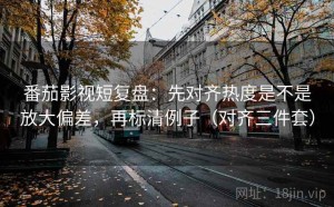 番茄影视短复盘：先对齐热度是不是放大偏差，再标清例子（对齐三件套）