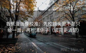 香蕉漫画像校准：先校镜头是不是只给一面，再标清例子（读完更清楚）