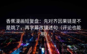 香蕉漫画短复盘：先对齐因果链是不是跳了，再字幕改描述句（评论也能用）