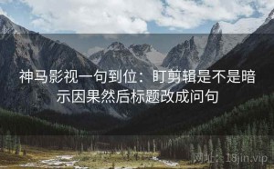 神马影视一句到位：盯剪辑是不是暗示因果然后标题改成问句