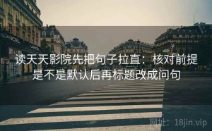 读天天影院先把句子拉直：核对前提是不是默认后再标题改成问句