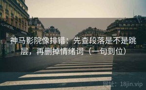 神马影院像排错：先查段落是不是跳层，再删掉情绪词（一句到位）