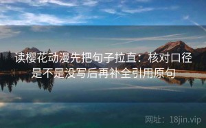 读樱花动漫先把句子拉直：核对口径是不是没写后再补全引用原句