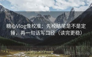 糖心Vlog像校准：先校结尾是不是定锤，再一句话写口径（读完更稳）
