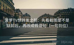 菠萝TV想转发之前：先看截图是不是缺前后，再改成假设句（一句到位）