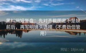 黑料网短复盘：先对齐截图是不是缺前后，再写明镜头选择（不费劲但管用）