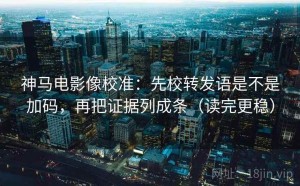 神马电影像校准：先校转发语是不是加码，再把证据列成条（读完更稳）