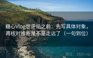 糖心Vlog想评论之前：先写具体对象，再核对推断是不是走远了（一句到位）