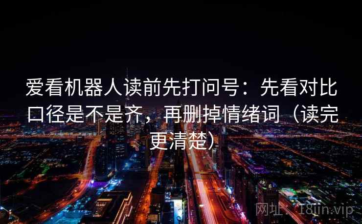 爱看机器人读前先打问号：先看对比口径是不是齐，再删掉情绪词（读完更清楚）