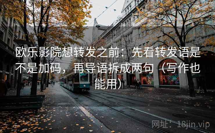 欧乐影院想转发之前：先看转发语是不是加码，再导语拆成两句（写作也能用）