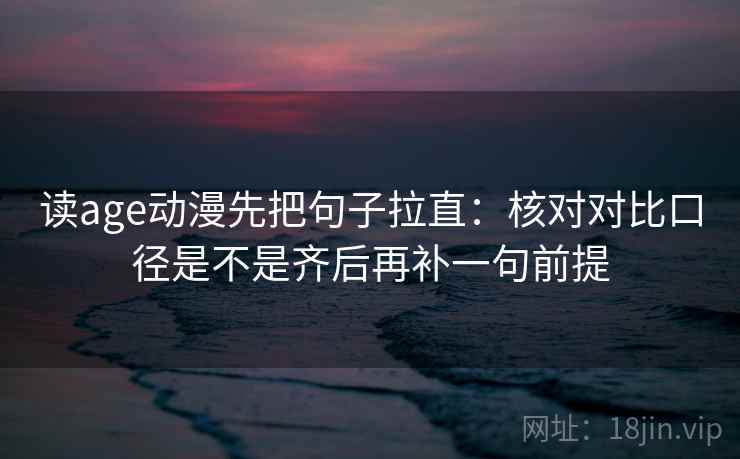 读age动漫先把句子拉直：核对对比口径是不是齐后再补一句前提