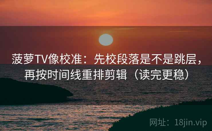 菠萝TV像校准：先校段落是不是跳层，再按时间线重排剪辑（读完更稳）