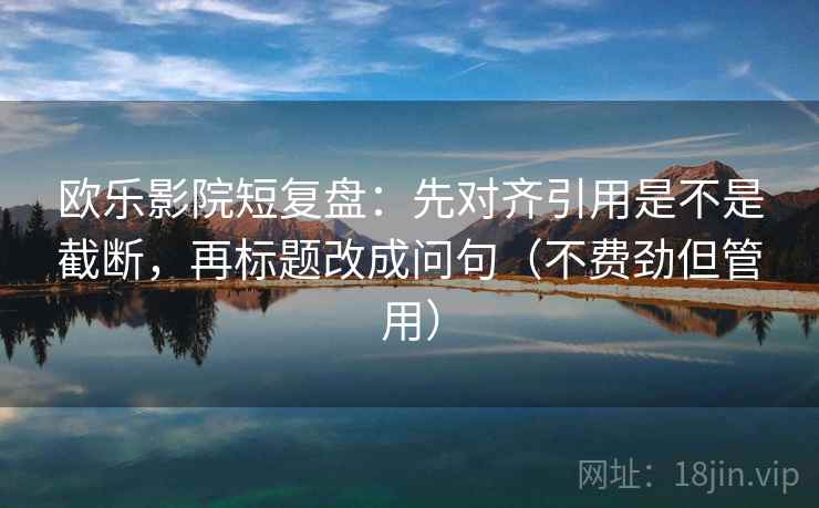 欧乐影院短复盘：先对齐引用是不是截断，再标题改成问句（不费劲但管用）