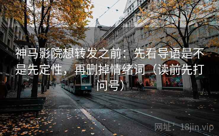 神马影院想转发之前：先看导语是不是先定性，再删掉情绪词（读前先打问号）