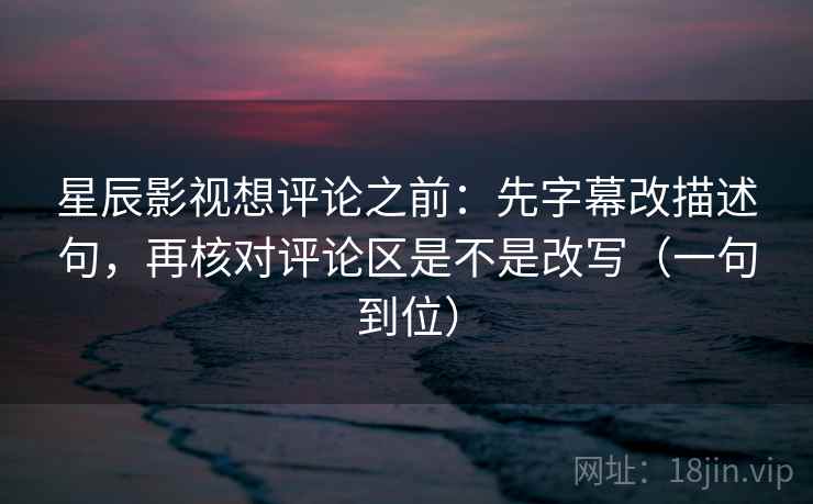 星辰影视想评论之前：先字幕改描述句，再核对评论区是不是改写（一句到位）