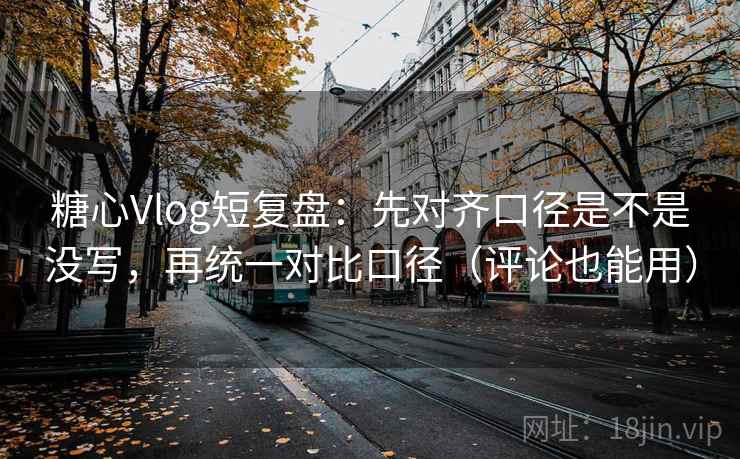 糖心Vlog短复盘：先对齐口径是不是没写，再统一对比口径（评论也能用）