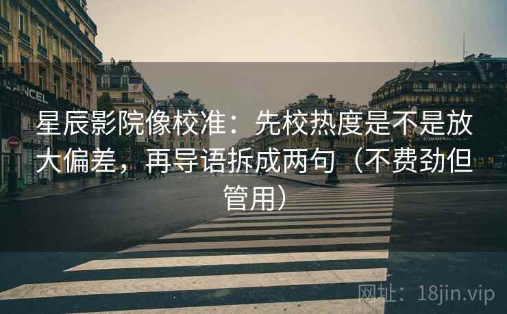 星辰影院像校准：先校热度是不是放大偏差，再导语拆成两句（不费劲但管用）