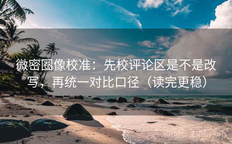 微密圈像校准：先校评论区是不是改写，再统一对比口径（读完更稳）