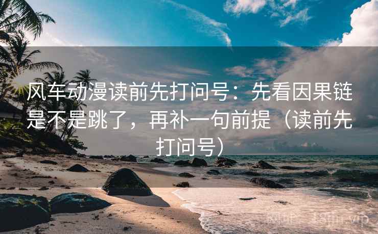 风车动漫读前先打问号：先看因果链是不是跳了，再补一句前提（读前先打问号）