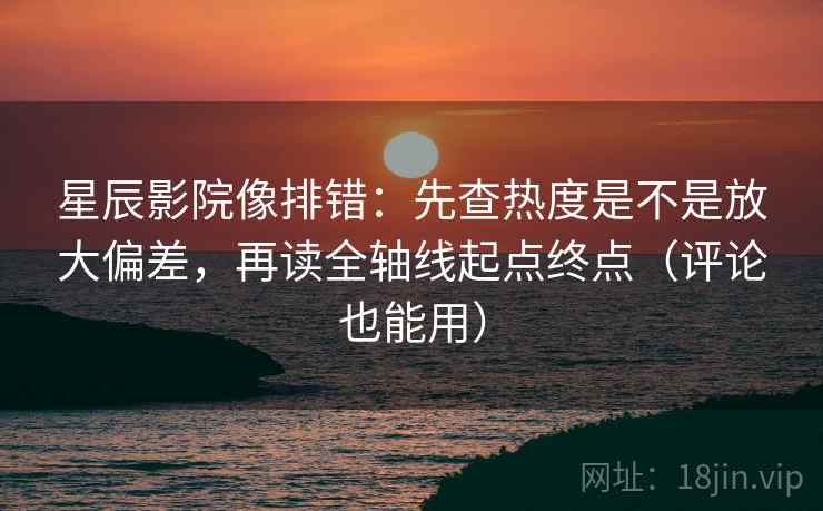 星辰影院像排错:先查热度是不是放大偏差,再读全轴线起点终点(评论也能用) 星辰影院像排错:先查热度是不是放大偏差,再读全轴线起点终点(评论也能用)