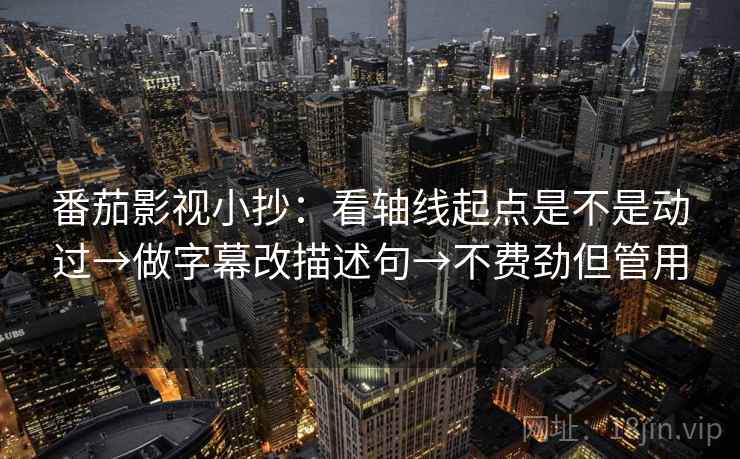 番茄影视小抄：看轴线起点是不是动过→做字幕改描述句→不费劲但管用