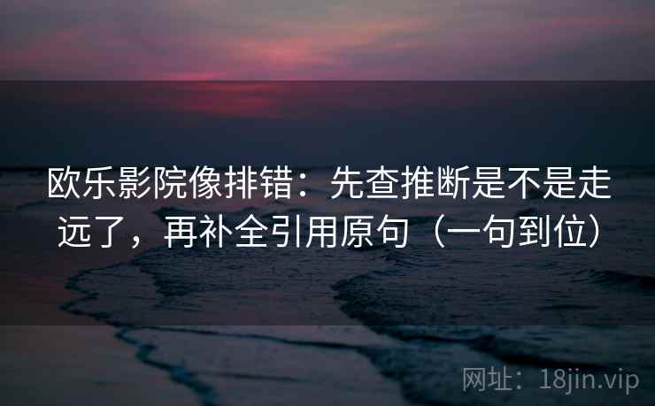 欧乐影院像排错：先查推断是不是走远了，再补全引用原句（一句到位）