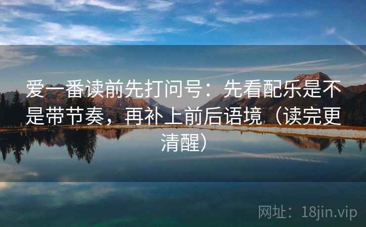 爱一番读前先打问号：先看配乐是不是带节奏，再补上前后语境（读完更清醒）