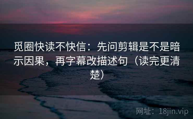 觅圈快读不快信:先问剪辑是不是暗示因果,再字幕改描述句(读完更清楚) 觅圈快读不快信:先问剪辑是不是暗示因果,再字幕改描述句(读完更清楚)