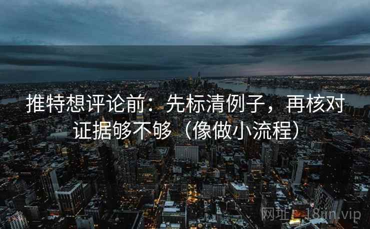 推特想评论前:先标清例子,再核对证据够不够(像做小流程) 推特想评论前:先标清例子,再核对证据够不够(像做小流程)