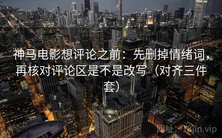 神马电影想评论之前：先删掉情绪词，再核对评论区是不是改写（对齐三件套）
