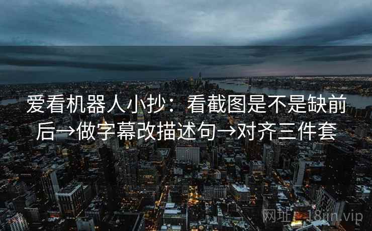爱看机器人小抄：看截图是不是缺前后→做字幕改描述句→对齐三件套