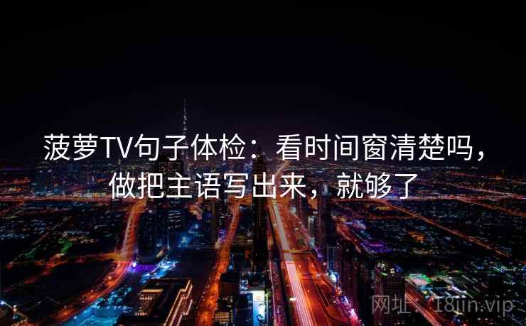 菠萝TV句子体检：看时间窗清楚吗，做把主语写出来，就够了