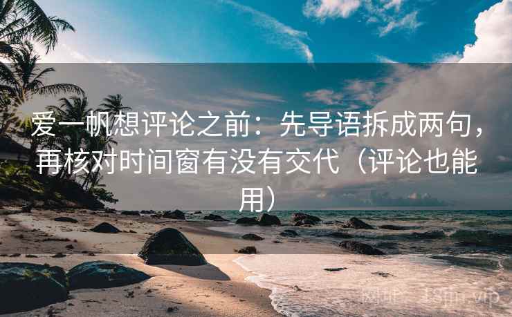 爱一帆想评论之前：先导语拆成两句，再核对时间窗有没有交代（评论也能用）