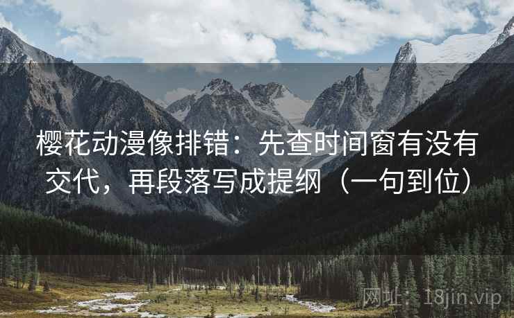 樱花动漫像排错：先查时间窗有没有交代，再段落写成提纲（一句到位）
