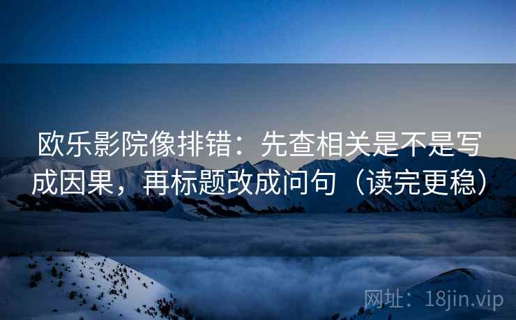 欧乐影院像排错：先查相关是不是写成因果，再标题改成问句（读完更稳）