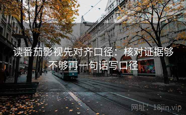 读番茄影视先对齐口径：核对证据够不够再一句话写口径